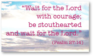 “Wait for the Lord with courage; be stouthearted and wait for the Lord.” (Psalm 27:14)